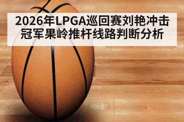 2026年LPGA巡回赛刘艳冲击冠军果岭推杆线路判断分析