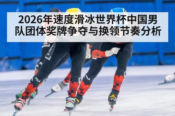 2026年速度滑冰世界杯中国男队团体奖牌争夺与换领节奏分析