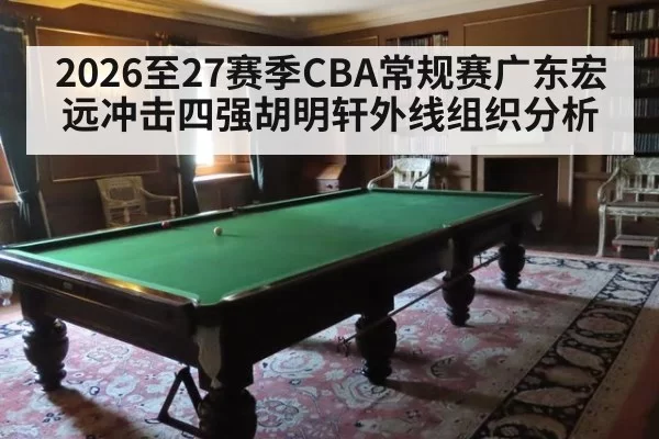 2026至27赛季CBA常规赛广东宏远冲击四强胡明轩外线组织分析